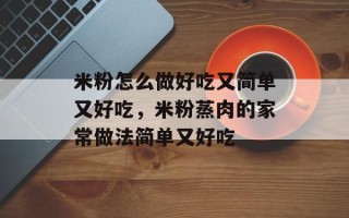 米粉怎么做好吃又简单又好吃，米粉蒸肉的家常做法简单又好吃