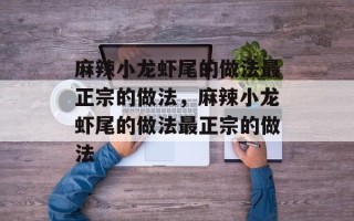 麻辣小龙虾尾的做法最正宗的做法，麻辣小龙虾尾的做法最正宗的做法