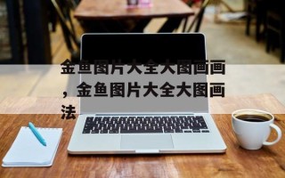 金鱼图片大全大图画画，金鱼图片大全大图画法