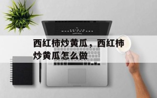 西红柿炒黄瓜，西红柿炒黄瓜怎么做