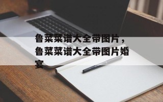 鲁菜菜谱大全带图片，鲁菜菜谱大全带图片婚宴