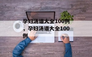 孕妇汤谱大全100例，孕妇汤谱大全100例