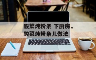 酸菜炖粉条 下厨房，酸菜炖粉条儿做法