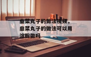 韭菜丸子的做法视频，韭菜丸子的做法可以用淀粉做吗