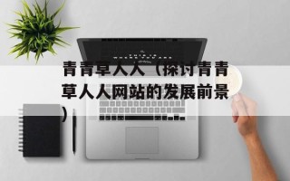 青青草人人（探讨青青草人人网站的发展前景）