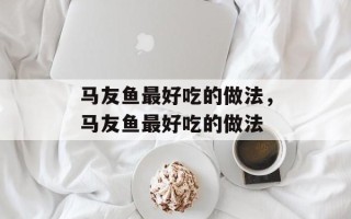 马友鱼最好吃的做法，马友鱼最好吃的做法