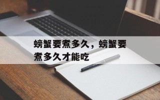螃蟹要煮多久，螃蟹要煮多久才能吃