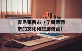 青岛莱西市（了解莱西市的文化和旅游景点）