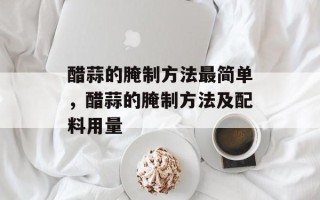醋蒜的腌制方法最简单，醋蒜的腌制方法及配料用量