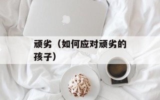 顽劣（如何应对顽劣的孩子）