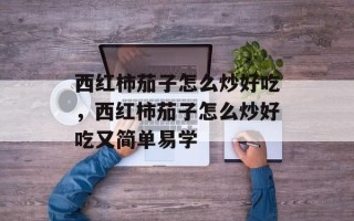 西红柿茄子怎么炒好吃，西红柿茄子怎么炒好吃又简单易学