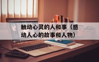 触动心灵的人和事（感动人心的故事和人物）