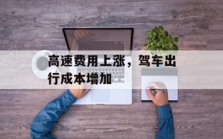 高速费用上涨，驾车出行成本增加