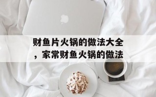 财鱼片火锅的做法大全，家常财鱼火锅的做法