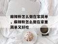 麻辣粉怎么做在家简单，麻辣粉怎么做在家里简单又好吃
