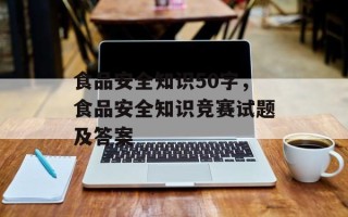 食品安全知识50字，食品安全知识竞赛试题及答案