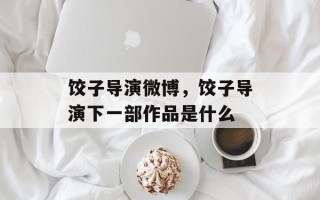 饺子导演微博，饺子导演下一部作品是什么