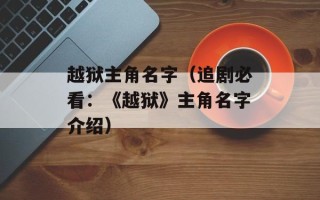 越狱主角名字（追剧必看：《越狱》主角名字介绍）