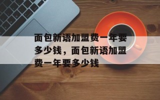 面包新语加盟费一年要多少钱，面包新语加盟费一年要多少钱