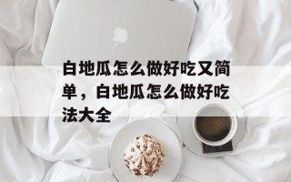 白地瓜怎么做好吃又简单，白地瓜怎么做好吃法大全