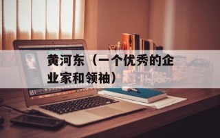 黄河东（一个优秀的企业家和领袖）