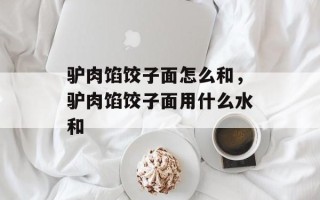 驴肉馅饺子面怎么和，驴肉馅饺子面用什么水和