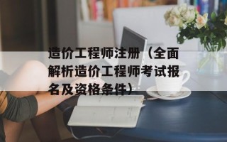 造价工程师注册（全面解析造价工程师考试报名及资格条件）