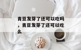 青豆发芽了还可以吃吗，青豆发芽了还可以吃么