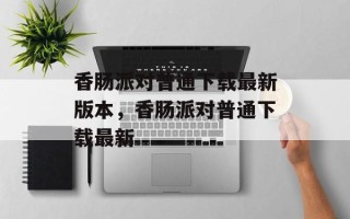 香肠派对普通下载最新版本，香肠派对普通下载最新