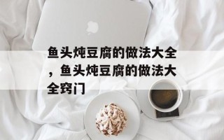 鱼头炖豆腐的做法大全，鱼头炖豆腐的做法大全窍门
