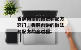 香酥肉饼的做法和配方窍门，香酥肉饼的做法和配方的全过程