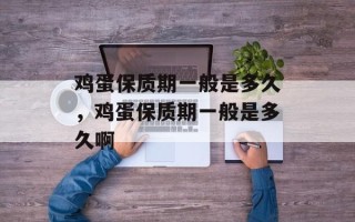 鸡蛋保质期一般是多久，鸡蛋保质期一般是多久啊