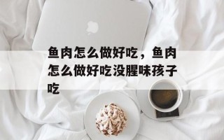 鱼肉怎么做好吃，鱼肉怎么做好吃没腥味孩子吃