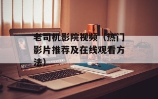 老司机影院视频（热门影片推荐及在线观看方法）