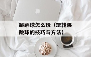 跳跳球怎么玩（玩转跳跳球的技巧与方法）