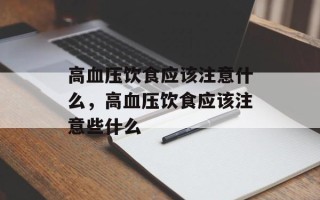 高血压饮食应该注意什么，高血压饮食应该注意些什么