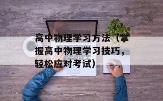 高中物理学习方法（掌握高中物理学习技巧，轻松应对考试）