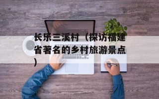 长乐三溪村（探访福建省著名的乡村旅游景点）