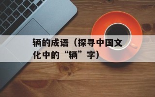 辆的成语（探寻中国文化中的“辆”字）