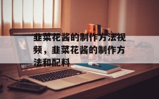 韭菜花酱的制作方法视频，韭菜花酱的制作方法和配料