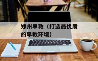 郑州早教（打造最优质的早教环境）