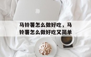马铃薯怎么做好吃，马铃薯怎么做好吃又简单