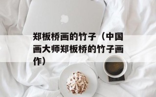 郑板桥画的竹子（中国画大师郑板桥的竹子画作）