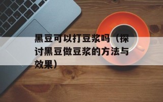 黑豆可以打豆浆吗（探讨黑豆做豆浆的方法与效果）