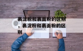 裹淀粉和裹面粉的区别，裹淀粉和裹面粉的区别