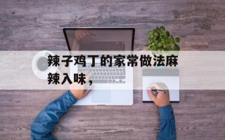 辣子鸡丁的家常做法麻辣入味，
