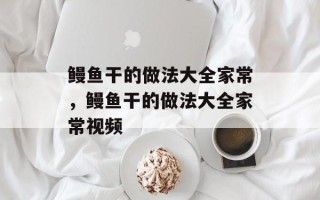 鳗鱼干的做法大全家常，鳗鱼干的做法大全家常视频