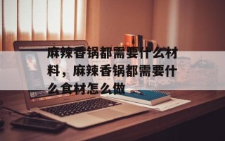 麻辣香锅都需要什么材料，麻辣香锅都需要什么食材怎么做