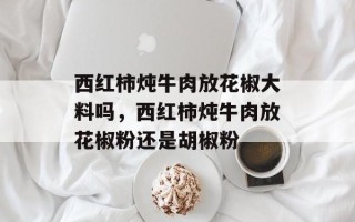 西红柿炖牛肉放花椒大料吗，西红柿炖牛肉放花椒粉还是胡椒粉