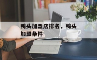 鸭头加盟店排名，鸭头加盟条件